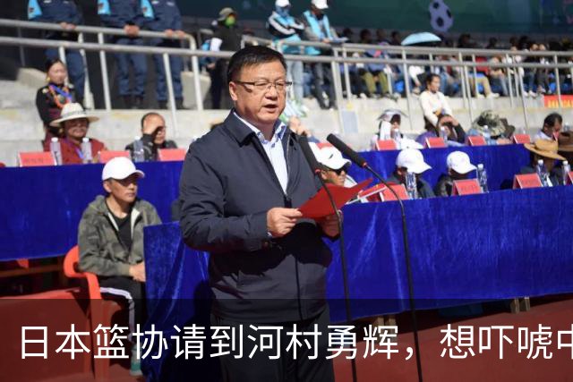 日本篮协请到河村勇辉，想吓唬中国男篮，但我们已经不怕了